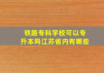 铁路专科学校可以专升本吗江苏省内有哪些