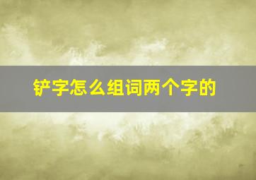 铲字怎么组词两个字的