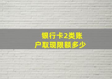 银行卡2类账户取现限额多少