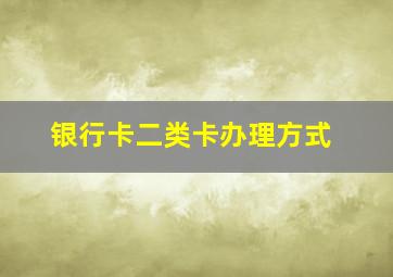 银行卡二类卡办理方式