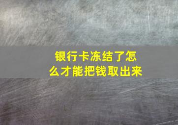 银行卡冻结了怎么才能把钱取出来