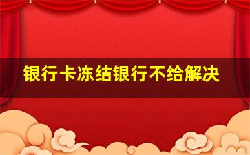 银行卡冻结银行不给解决