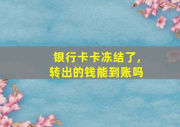 银行卡卡冻结了,转出的钱能到账吗