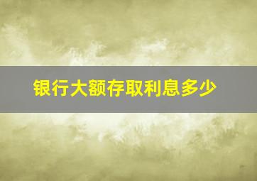 银行大额存取利息多少