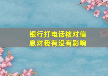 银行打电话核对信息对我有没有影响