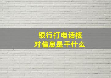 银行打电话核对信息是干什么