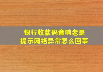 银行收款码音响老是提示网络异常怎么回事