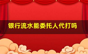 银行流水能委托人代打吗