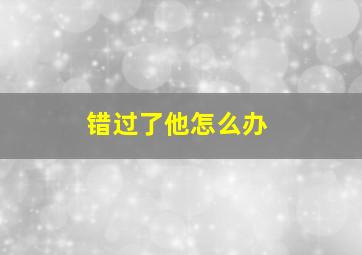 错过了他怎么办