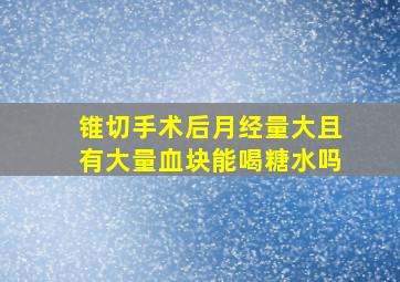 锥切手术后月经量大且有大量血块能喝糖水吗