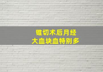 锥切术后月经大血块血特别多