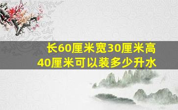 长60厘米宽30厘米高40厘米可以装多少升水