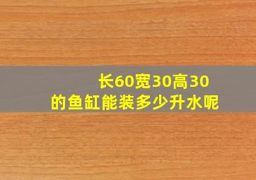 长60宽30高30的鱼缸能装多少升水呢