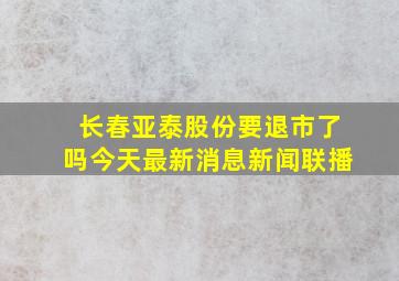 长春亚泰股份要退市了吗今天最新消息新闻联播