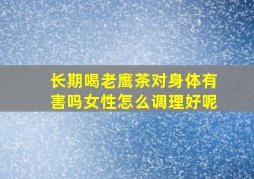 长期喝老鹰茶对身体有害吗女性怎么调理好呢