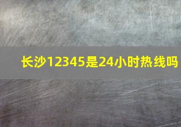 长沙12345是24小时热线吗