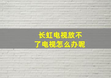 长虹电视放不了电视怎么办呢