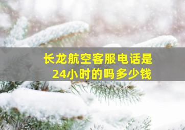 长龙航空客服电话是24小时的吗多少钱