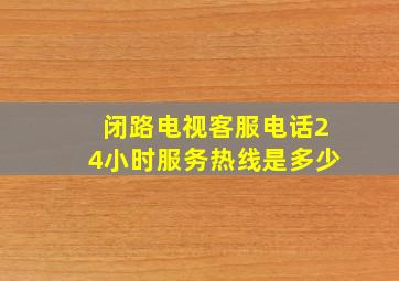 闭路电视客服电话24小时服务热线是多少