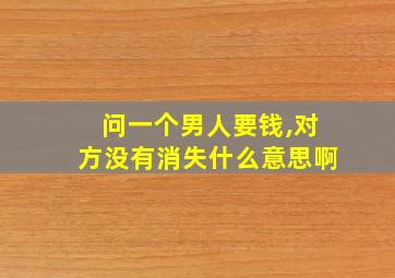 问一个男人要钱,对方没有消失什么意思啊