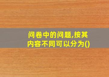 问卷中的问题,按其内容不同可以分为()