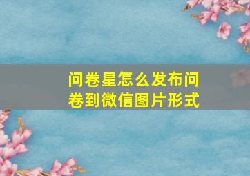 问卷星怎么发布问卷到微信图片形式