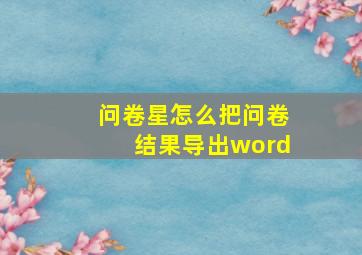 问卷星怎么把问卷结果导出word