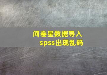 问卷星数据导入spss出现乱码