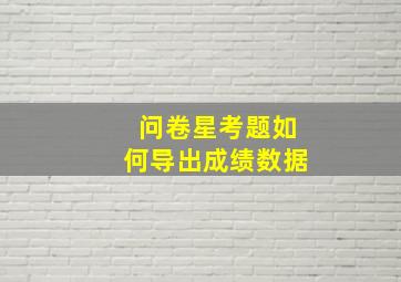 问卷星考题如何导出成绩数据