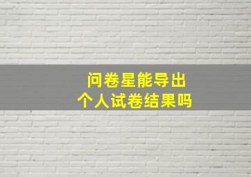 问卷星能导出个人试卷结果吗