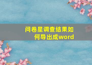 问卷星调查结果如何导出成word