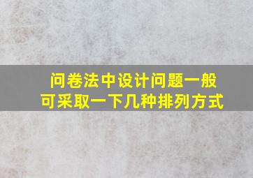 问卷法中设计问题一般可采取一下几种排列方式