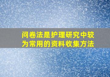 问卷法是护理研究中较为常用的资料收集方法