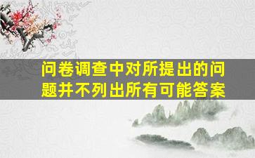 问卷调查中对所提出的问题并不列出所有可能答案