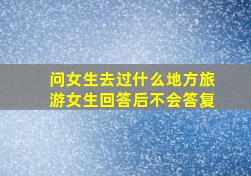 问女生去过什么地方旅游女生回答后不会答复