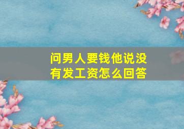 问男人要钱他说没有发工资怎么回答