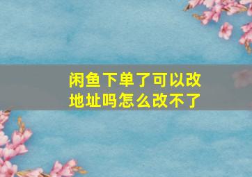 闲鱼下单了可以改地址吗怎么改不了