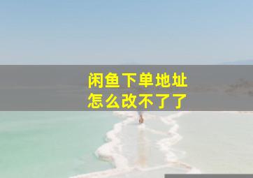 闲鱼下单地址怎么改不了了