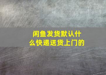 闲鱼发货默认什么快递送货上门的