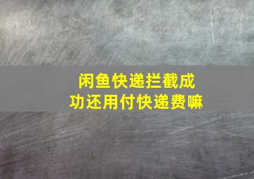 闲鱼快递拦截成功还用付快递费嘛