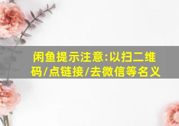 闲鱼提示注意:以扫二维码/点链接/去微信等名义