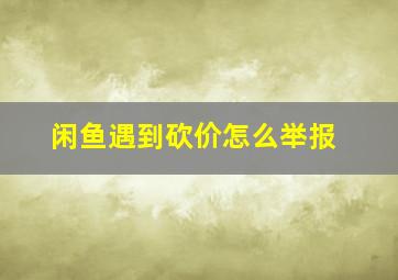 闲鱼遇到砍价怎么举报