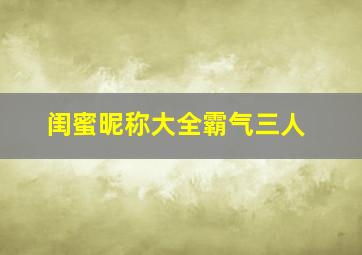 闺蜜昵称大全霸气三人