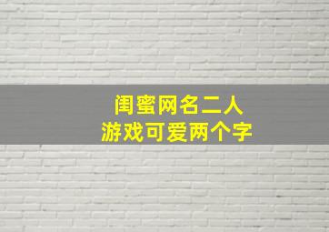 闺蜜网名二人游戏可爱两个字