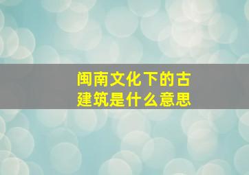 闽南文化下的古建筑是什么意思