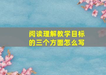 阅读理解教学目标的三个方面怎么写