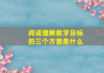 阅读理解教学目标的三个方面是什么