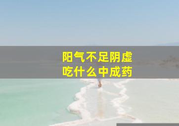 阳气不足阴虚吃什么中成药