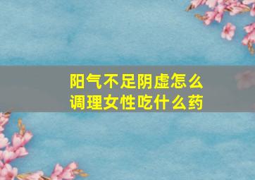 阳气不足阴虚怎么调理女性吃什么药