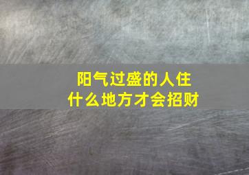 阳气过盛的人住什么地方才会招财